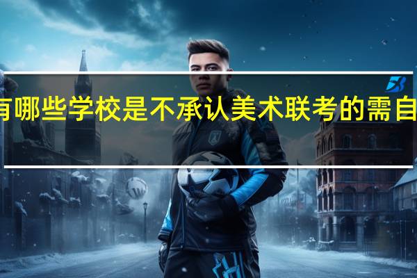 有哪些学校是不承认美术联考的 需自主校考