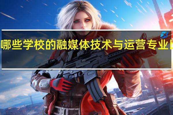 有哪些学校的融媒体技术与运营专业比较出名