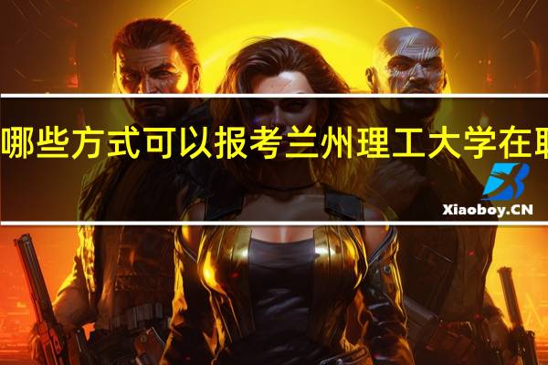 有哪些方式可以报考兰州理工大学在职研究生