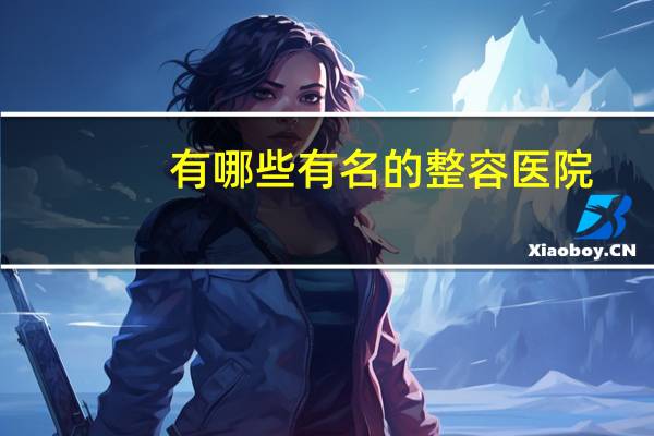 有哪些有名的整容医院，上海整容医院排行榜