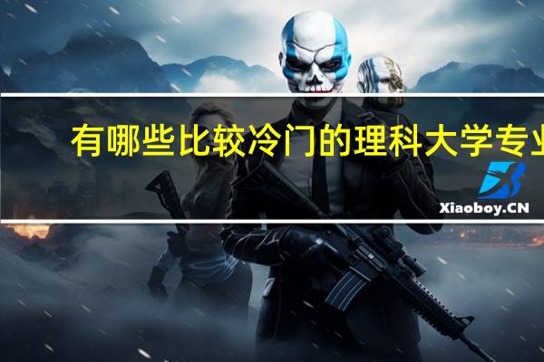 有哪些比较冷门的理科大学专业