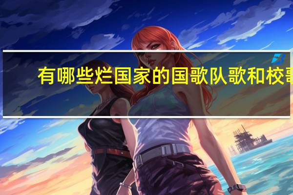 有哪些烂国家的国歌队歌和校歌？