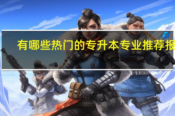 有哪些热门的专升本专业推荐报考