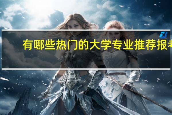 有哪些热门的大学专业推荐报考