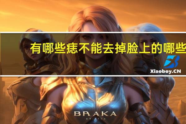 有哪些痣不能去掉 脸上的哪些痣必须要去掉