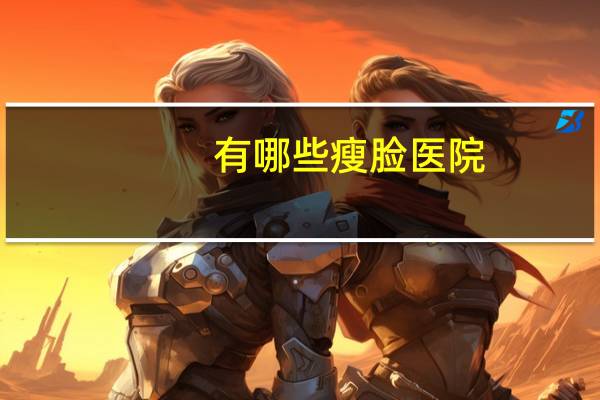 有哪些瘦脸医院(广州有什么比较好的整形医院)
