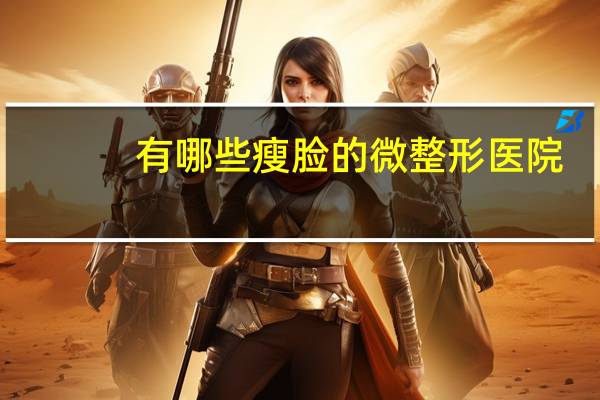 有哪些瘦脸的微整形医院？广州瘦脸去哪家医院好