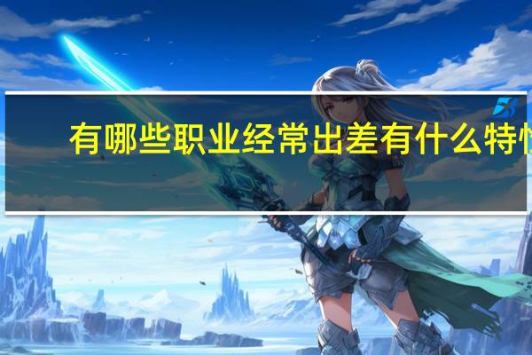 有哪些职业经常出差有什么特性，而且适合刚毕业的大学生