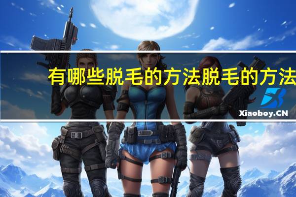 有哪些脱毛的方法 脱毛的方法有哪些，什么方法好