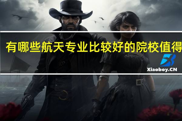 有哪些航天专业比较好的院校值得推荐