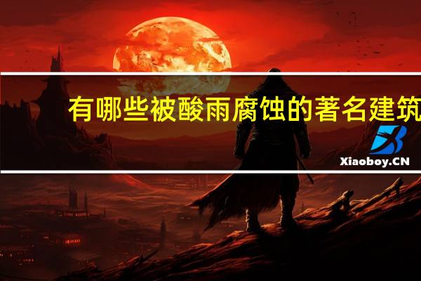 有哪些被酸雨腐蚀的著名建筑（酸雨腐蚀建筑物图片）
