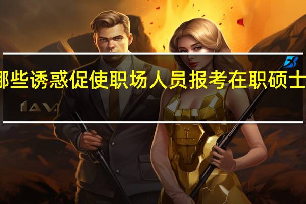 有哪些诱惑促使职场人员报考在职硕士单证教育