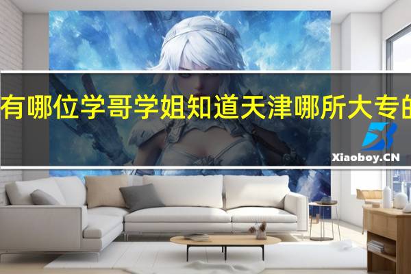 有哪位学哥学姐知道天津哪所大专的学院,环境好呀