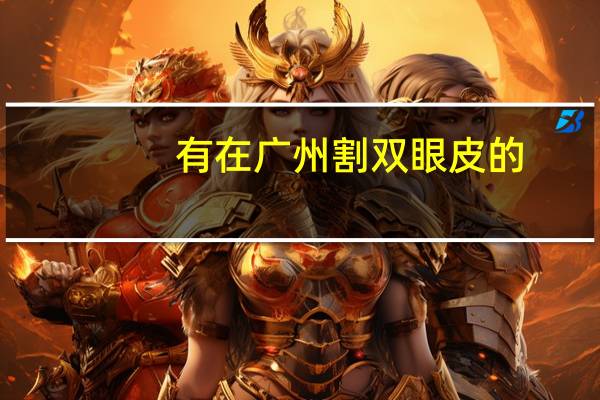 有在广州割双眼皮的(广州割双眼皮医院哪最好)