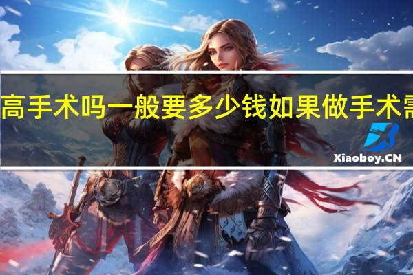 有增高手术吗一般要多少钱 如果做手术需要多少钱