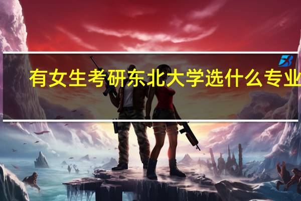 有女生考研东北大学选什么专业好