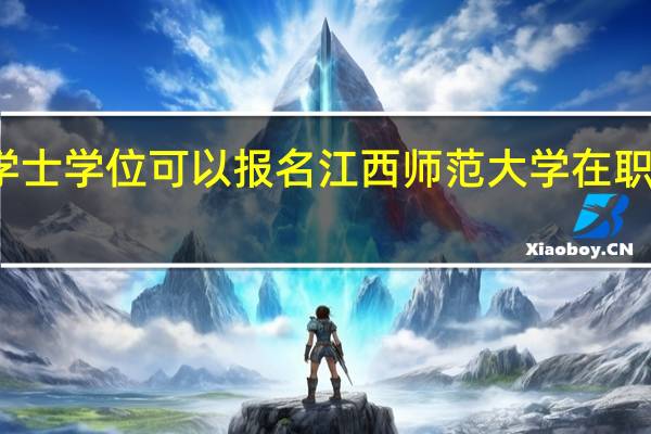 有学士学位可以报名江西师范大学在职研究生吗