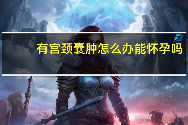 有宫颈囊肿怎么办能怀孕吗（有宫颈囊肿怎么办）