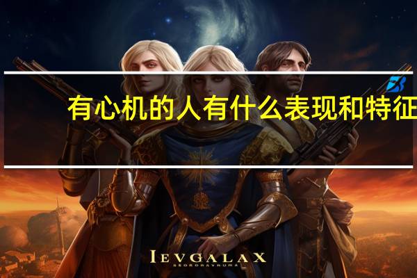 有心机的人有什么表现和特征（有心机的人有什么表现）
