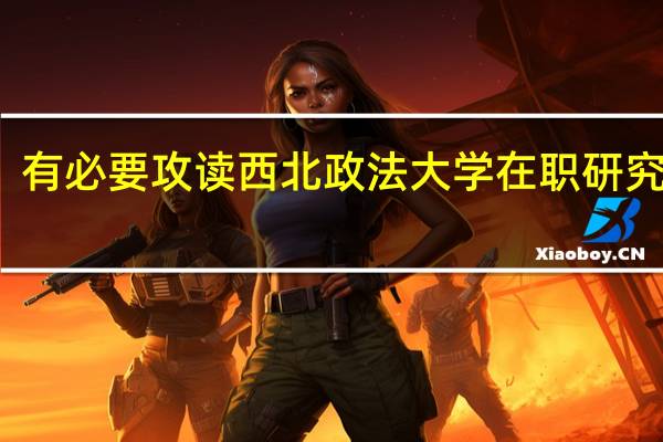 有必要攻读西北政法大学在职研究生吗
