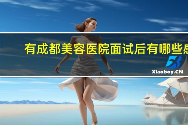 有成都美容医院面试后有哪些感受？学美容有前途吗
