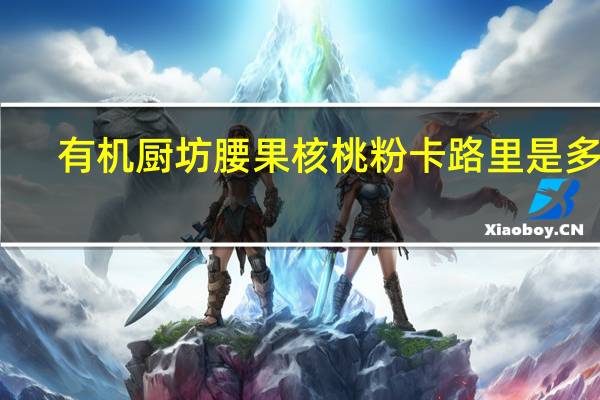 有机厨坊 腰果核桃粉卡路里是多少