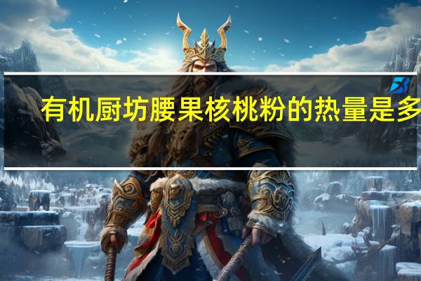 有机厨坊 腰果核桃粉的热量是多少
