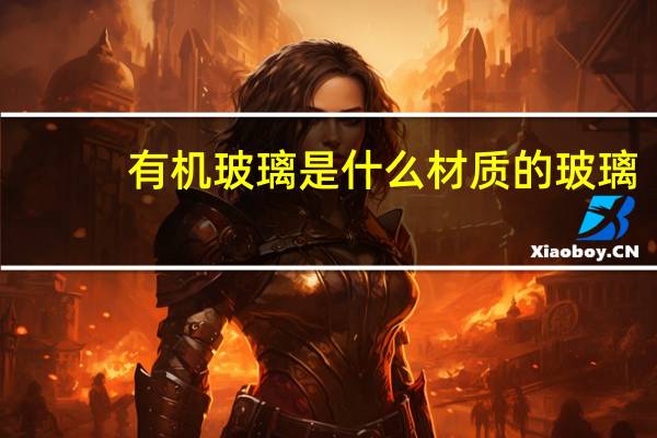 有机玻璃是什么材质的玻璃（有机玻璃是什么材质）