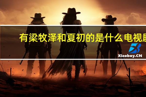 有梁牧泽和夏初的是什么电视剧（夏初梁牧泽是什么电视剧）