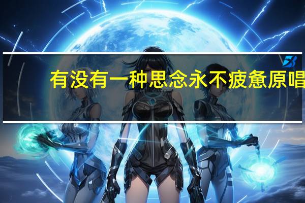 有没有一种思念永不疲惫原唱（有没有一种思念永不疲惫）