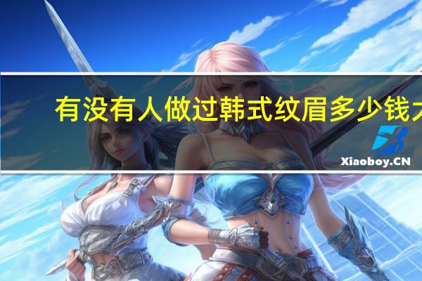 有没有人做过韩式纹眉多少钱大概，东莞做韩式半永久眉毛多少钱