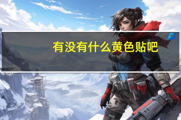 有没有什么黄色贴吧（黄色贴吧）
