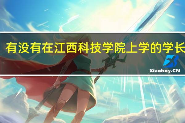 有没有在江西科技学院上学的学长学姐