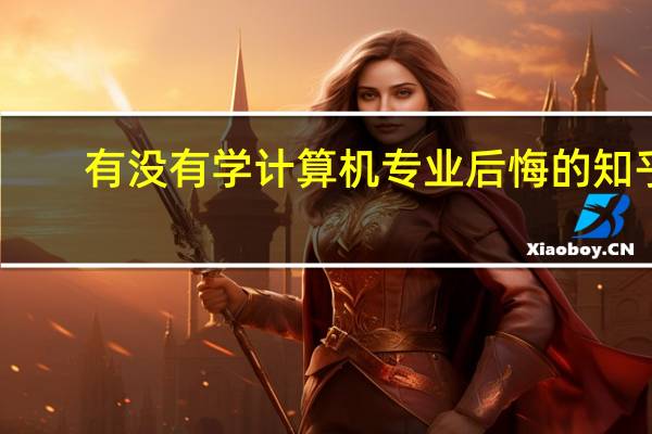有没有学计算机专业后悔的 知乎