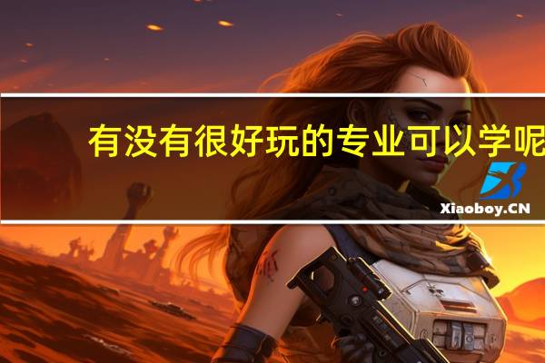 有没有很好玩的专业可以学呢