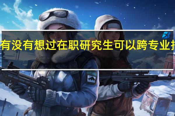 有没有想过在职研究生可以跨专业报考吗
