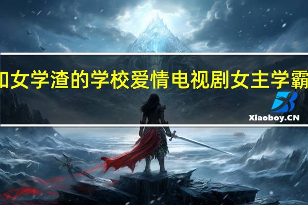 有没有男学霸和女学渣的学校爱情电视剧 女主学霸男主学渣高中就做了