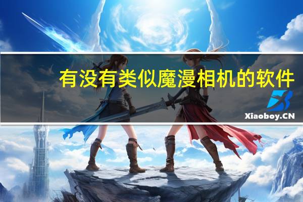 有没有类似魔漫相机的软件（魔漫相机怎么用）