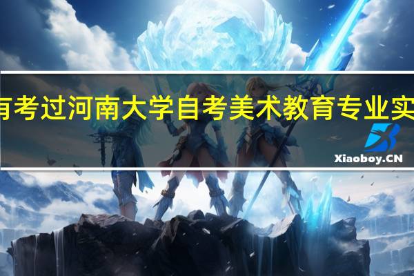 有没有考过河南大学自考美术教育专业实践课的同学。