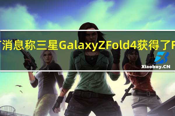 有消息称三星GalaxyZFold4获得了FCC认证