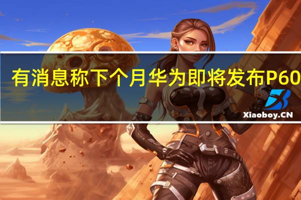 有消息称下个月华为即将发布P60手机