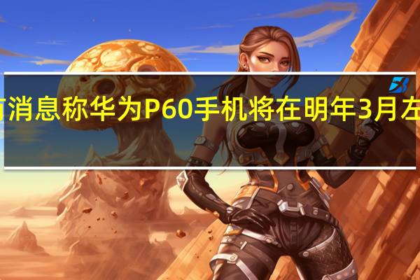 有消息称华为P60手机将在明年3月左右发布