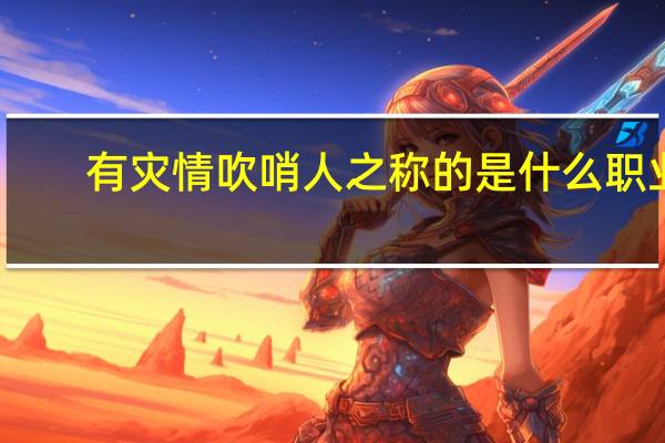 有灾情吹哨人之称的是什么职业
