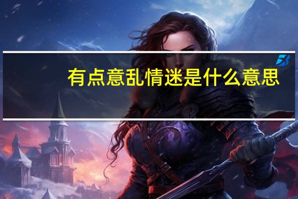 有点意乱情迷是什么意思（意乱情迷什么意思）