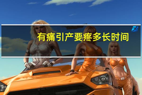 有痛引产要疼多长时间（引产胎儿要痛几个小时）