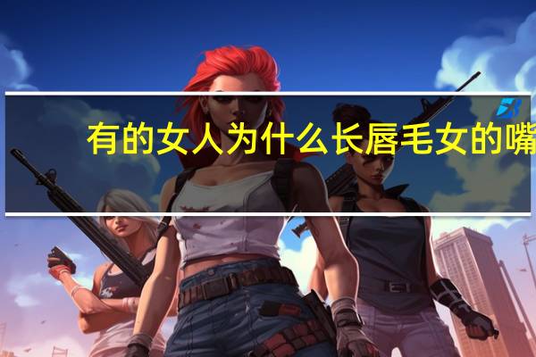 有的女人为什么长唇毛 女的嘴边出现汗毛很长，像胡子一样叫唇毛吗