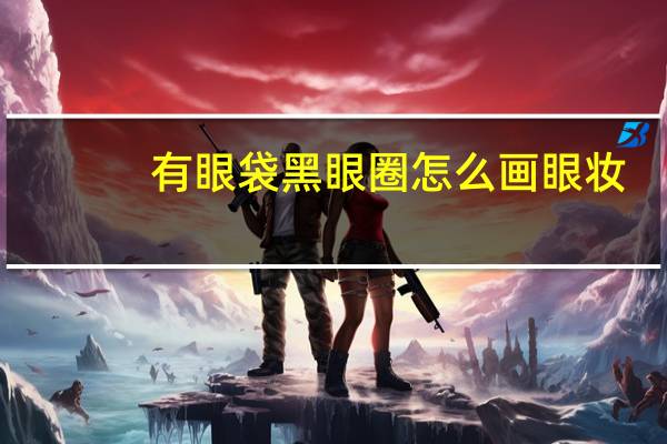 有眼袋黑眼圈怎么画眼妆