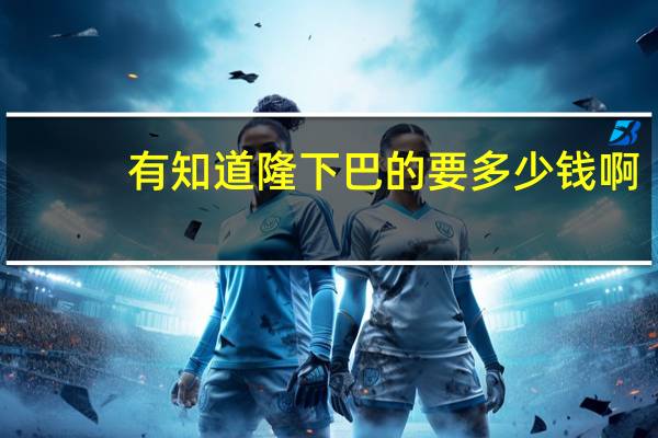 有知道隆下巴的要多少钱啊?假体隆下巴多少钱