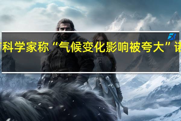 有科学家称“气候变化影响被夸大”诺奖得主：这些人不可靠