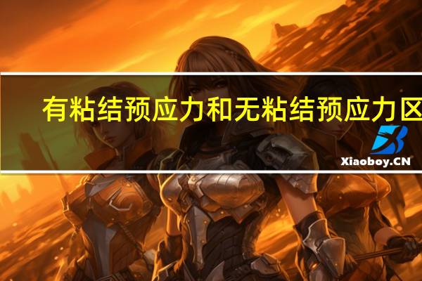 有粘结预应力和无粘结预应力区别（有粘结预应力和无粘结预应力的区别）